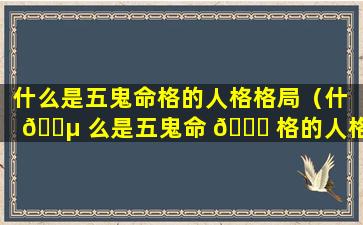 什么是五鬼命格的人格格局（什 🌵 么是五鬼命 🐒 格的人格格局呢）